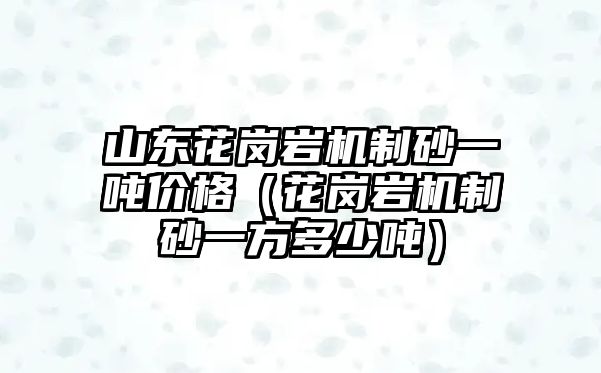 山東花崗巖機制砂一噸價格（花崗巖機制砂一方多少噸）