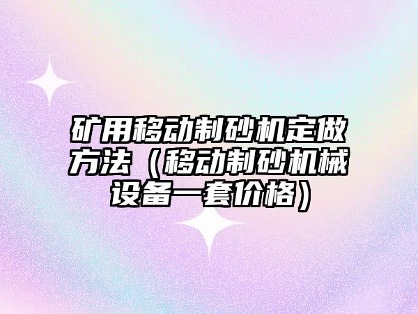 礦用移動制砂機定做方法（移動制砂機械設備一套價格）