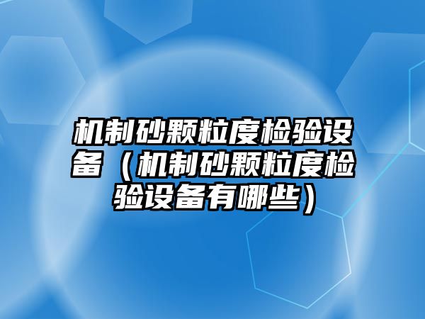 機制砂顆粒度檢驗設備（機制砂顆粒度檢驗設備有哪些）