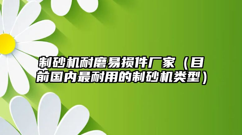 制砂機耐磨易損件廠家（目前國內最耐用的制砂機類型）