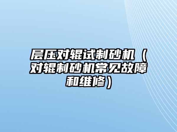 層壓對輥試制砂機（對輥制砂機常見故障和維修）