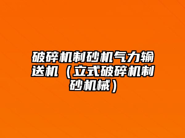 破碎機制砂機氣力輸送機（立式破碎機制砂機械）