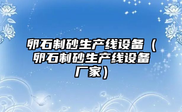 卵石制砂生產線設備（卵石制砂生產線設備廠家）