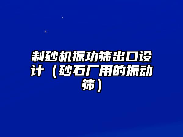 制砂機(jī)振功篩出口設(shè)計(jì)（砂石廠用的振動(dòng)篩）