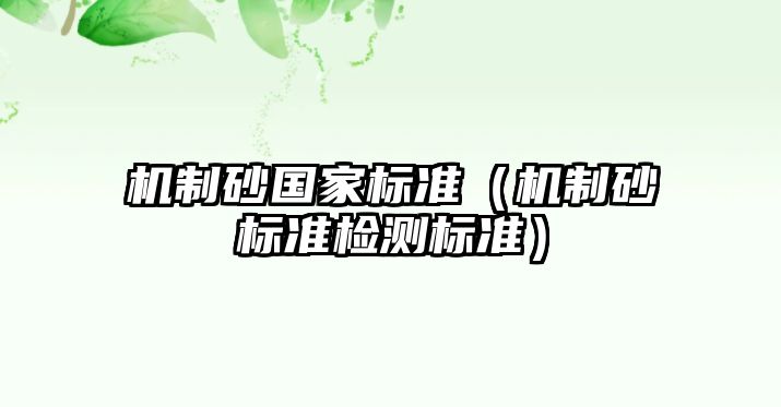 機(jī)制砂國(guó)家標(biāo)準(zhǔn)（機(jī)制砂標(biāo)準(zhǔn)檢測(cè)標(biāo)準(zhǔn)）