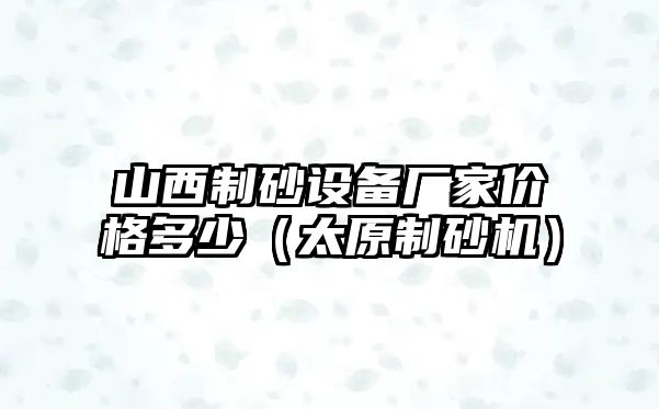 山西制砂設備廠家價格多少（太原制砂機）