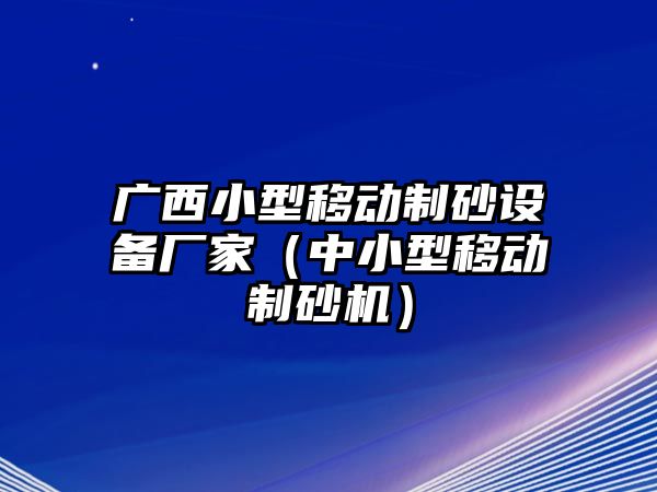 廣西小型移動制砂設(shè)備廠家（中小型移動制砂機(jī)）