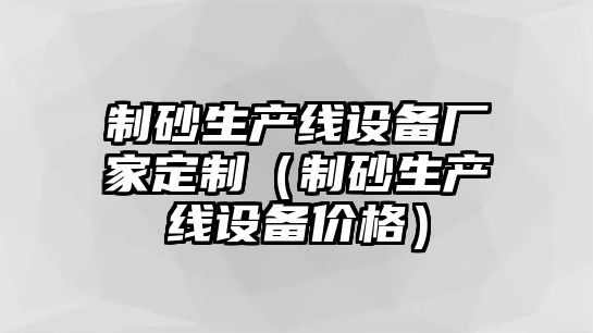 制砂生產線設備廠家定制（制砂生產線設備價格）