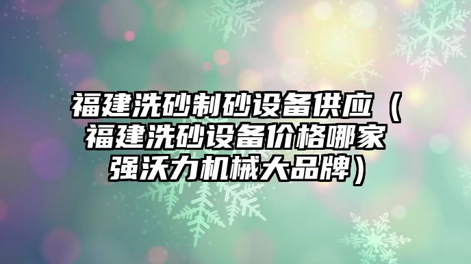 福建洗砂制砂設(shè)備供應(yīng)（福建洗砂設(shè)備價(jià)格哪家強(qiáng)沃力機(jī)械大品牌）