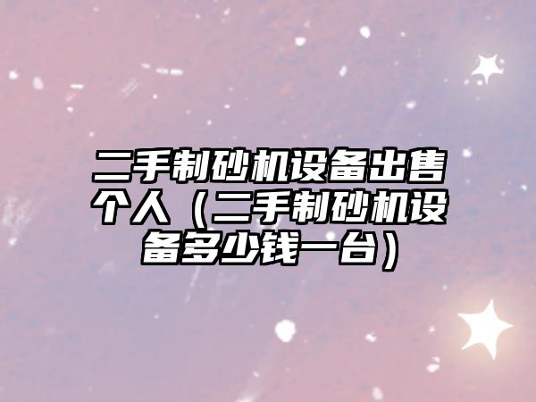 二手制砂機設備出售個人（二手制砂機設備多少錢一臺）