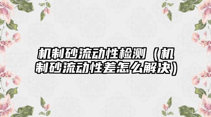 機制砂流動性檢測（機制砂流動性差怎么解決）