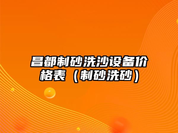 昌都制砂洗沙設備價格表（制砂洗砂）