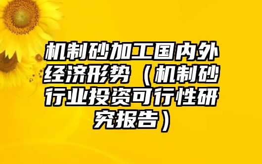 機制砂加工國內外經濟形勢（機制砂行業投資可行性研究報告）