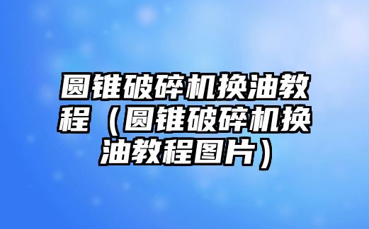 圓錐破碎機換油教程（圓錐破碎機換油教程圖片）