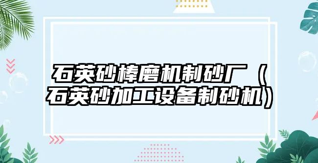 石英砂棒磨機制砂廠（石英砂加工設備制砂機）