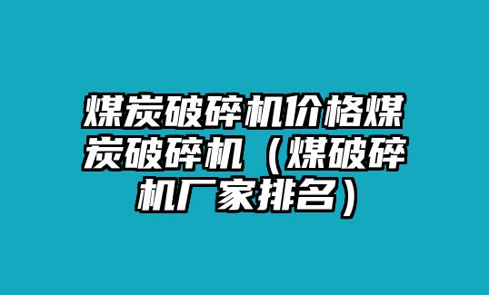 煤炭破碎機價格煤炭破碎機（煤破碎機廠家排名）