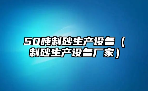 50噸制砂生產設備（制砂生產設備廠家）