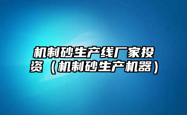 機制砂生產線廠家投資（機制砂生產機器）