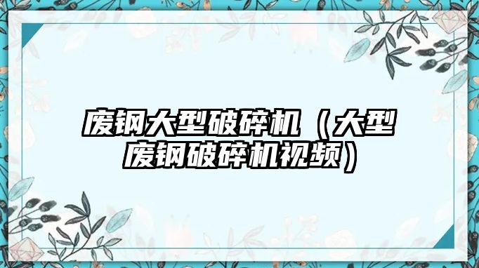 廢鋼大型破碎機（大型廢鋼破碎機視頻）