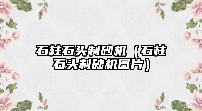 石柱石頭制砂機（石柱石頭制砂機圖片）