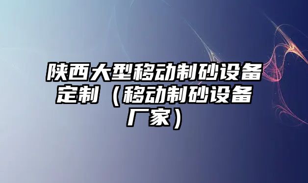 陜西大型移動制砂設備定制（移動制砂設備廠家）