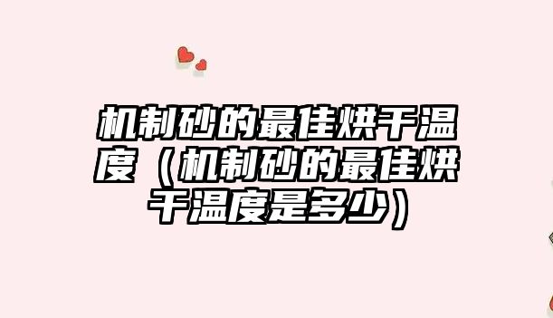 機制砂的最佳烘干溫度（機制砂的最佳烘干溫度是多少）