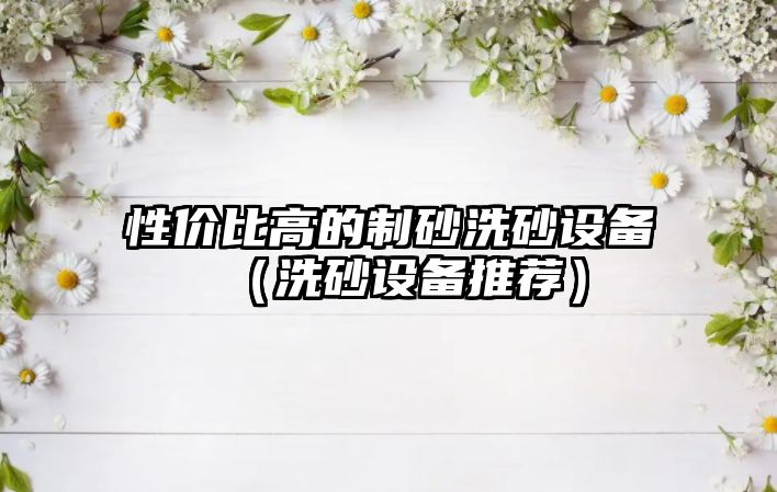 性價比高的制砂洗砂設備（洗砂設備推薦）