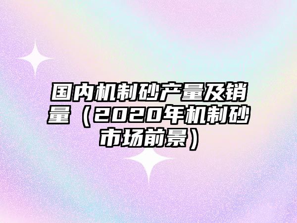 國內機制砂產量及銷量（2020年機制砂市場前景）