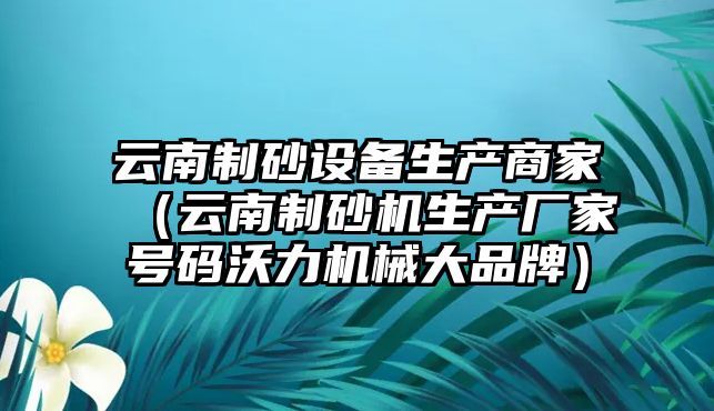 云南制砂設備生產商家（云南制砂機生產廠家號碼沃力機械大品牌）