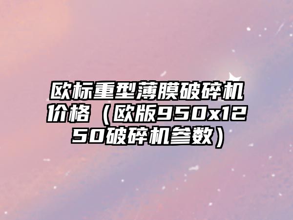 歐標重型薄膜破碎機價格（歐版950x1250破碎機參數）