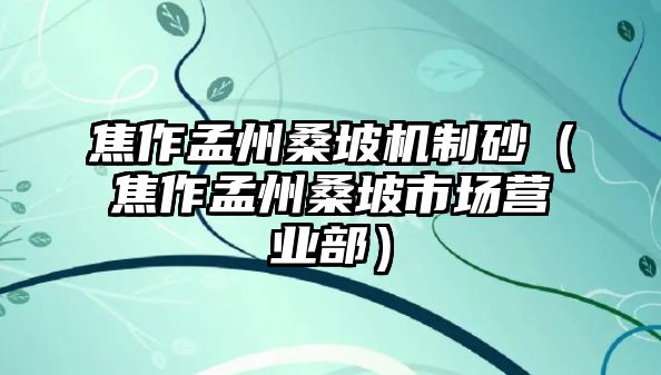 焦作孟州桑坡機制砂（焦作孟州桑坡市場營業部）