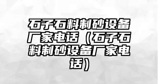 石子石料制砂設(shè)備廠家電話（石子石料制砂設(shè)備廠家電話）