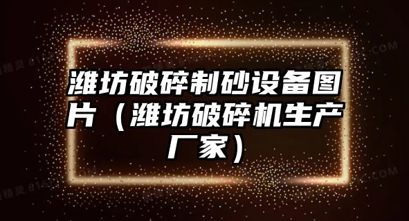 濰坊破碎制砂設備圖片（濰坊破碎機生產廠家）