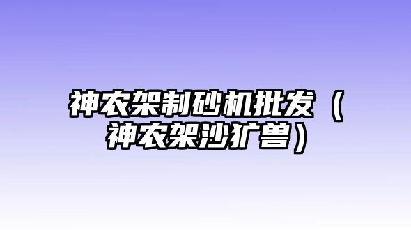 神農(nóng)架制砂機(jī)批發(fā)（神農(nóng)架沙獷獸）