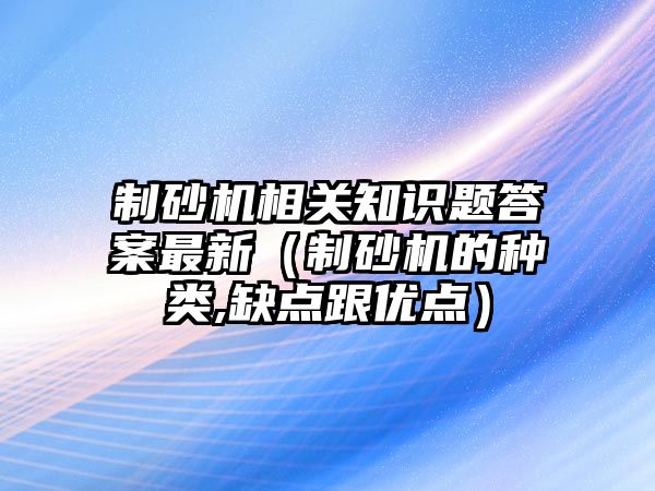 制砂機相關知識題答案最新（制砂機的種類,缺點跟優點）