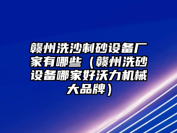 贛州洗沙制砂設(shè)備廠家有哪些（贛州洗砂設(shè)備哪家好沃力機(jī)械大品牌）