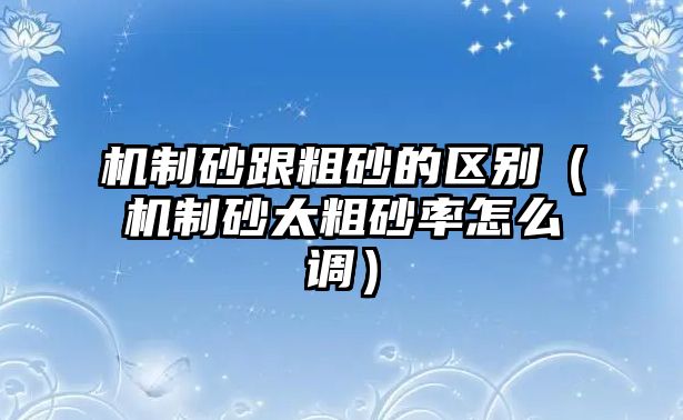 機制砂跟粗砂的區(qū)別（機制砂太粗砂率怎么調(diào)）