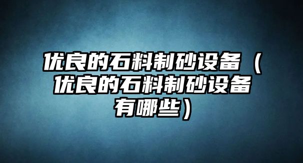 優良的石料制砂設備（優良的石料制砂設備有哪些）