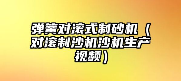 彈簧對滾式制砂機（對滾制沙機沙機生產視頻）