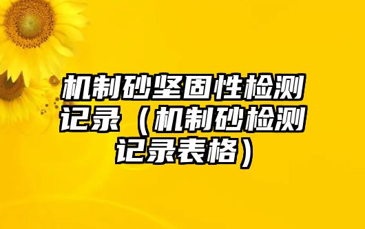 機制砂堅固性檢測記錄（機制砂檢測記錄表格）