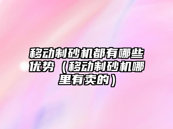 移動制砂機都有哪些優(yōu)勢（移動制砂機哪里有賣的）