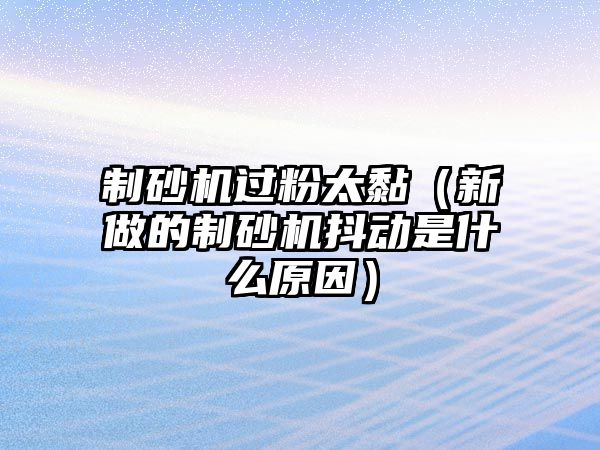 制砂機(jī)過粉太黏（新做的制砂機(jī)抖動是什么原因）