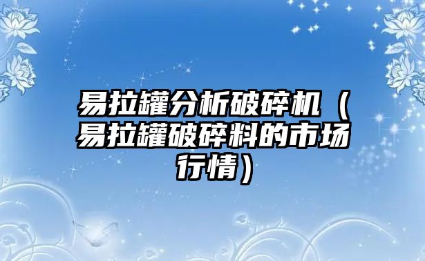 易拉罐分析破碎機（易拉罐破碎料的市場行情）