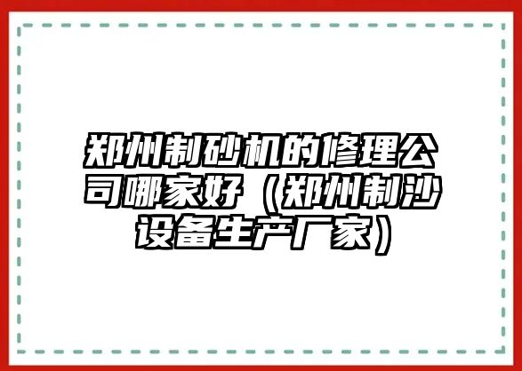 鄭州制砂機的修理公司哪家好（鄭州制沙設備生產廠家）