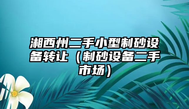 湘西州二手小型制砂設備轉讓（制砂設備二手市場）