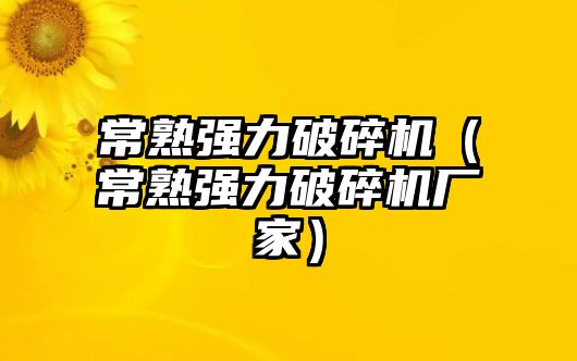 常熟強力破碎機（常熟強力破碎機廠家）