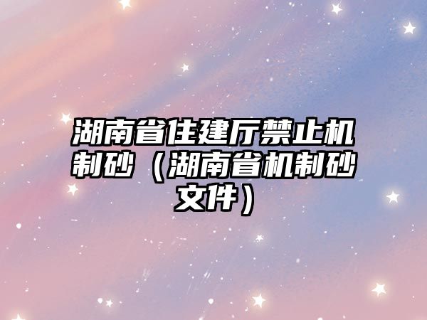 湖南省住建廳禁止機制砂（湖南省機制砂文件）