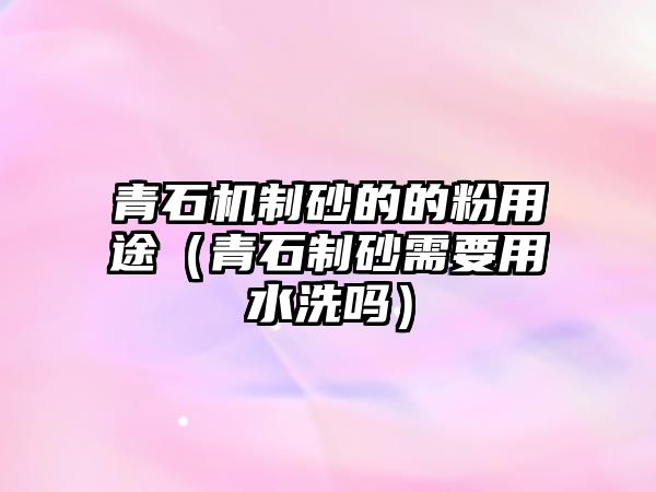 青石機(jī)制砂的的粉用途（青石制砂需要用水洗嗎）