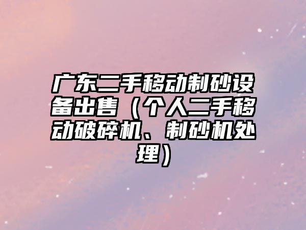 廣東二手移動制砂設備出售（個人二手移動破碎機、制砂機處理）