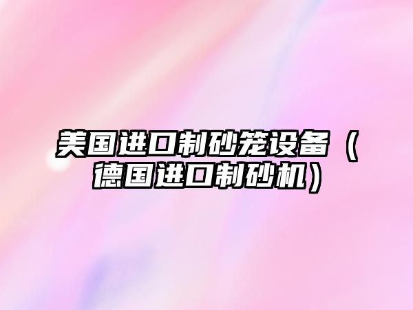 美國進口制砂籠設備（德國進口制砂機）